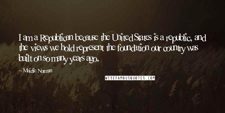 Maidie Norman Quotes: I am a Republican because the United States is a republic, and the views we hold represent the foundation our country was built on so many years ago.