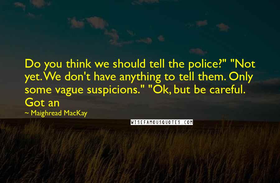 Maighread MacKay Quotes: Do you think we should tell the police?" "Not yet. We don't have anything to tell them. Only some vague suspicions." "Ok, but be careful. Got an