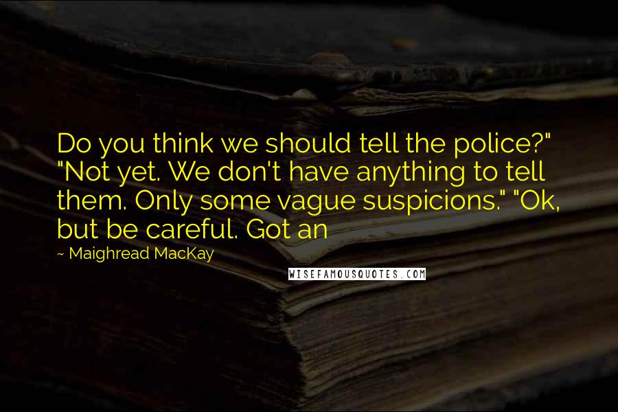 Maighread MacKay Quotes: Do you think we should tell the police?" "Not yet. We don't have anything to tell them. Only some vague suspicions." "Ok, but be careful. Got an
