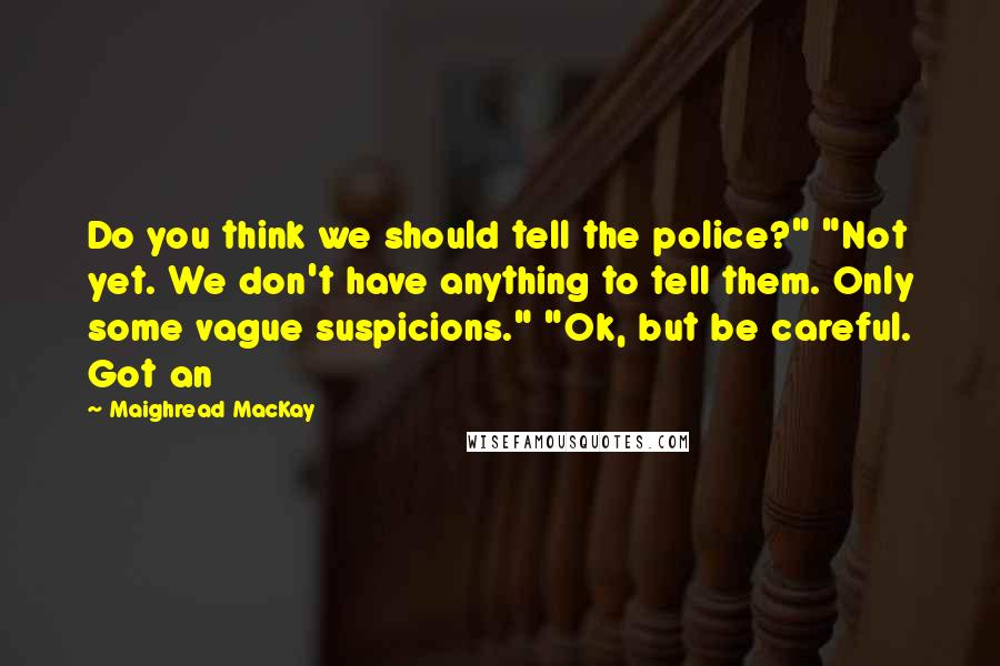 Maighread MacKay Quotes: Do you think we should tell the police?" "Not yet. We don't have anything to tell them. Only some vague suspicions." "Ok, but be careful. Got an