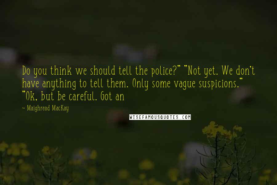 Maighread MacKay Quotes: Do you think we should tell the police?" "Not yet. We don't have anything to tell them. Only some vague suspicions." "Ok, but be careful. Got an