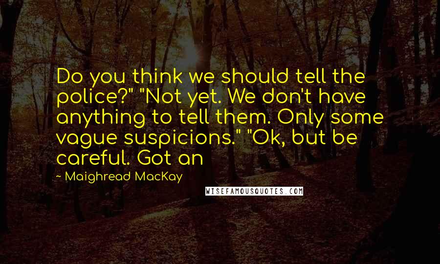 Maighread MacKay Quotes: Do you think we should tell the police?" "Not yet. We don't have anything to tell them. Only some vague suspicions." "Ok, but be careful. Got an