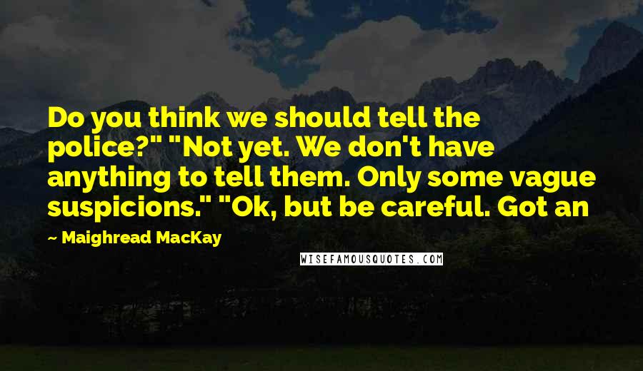 Maighread MacKay Quotes: Do you think we should tell the police?" "Not yet. We don't have anything to tell them. Only some vague suspicions." "Ok, but be careful. Got an