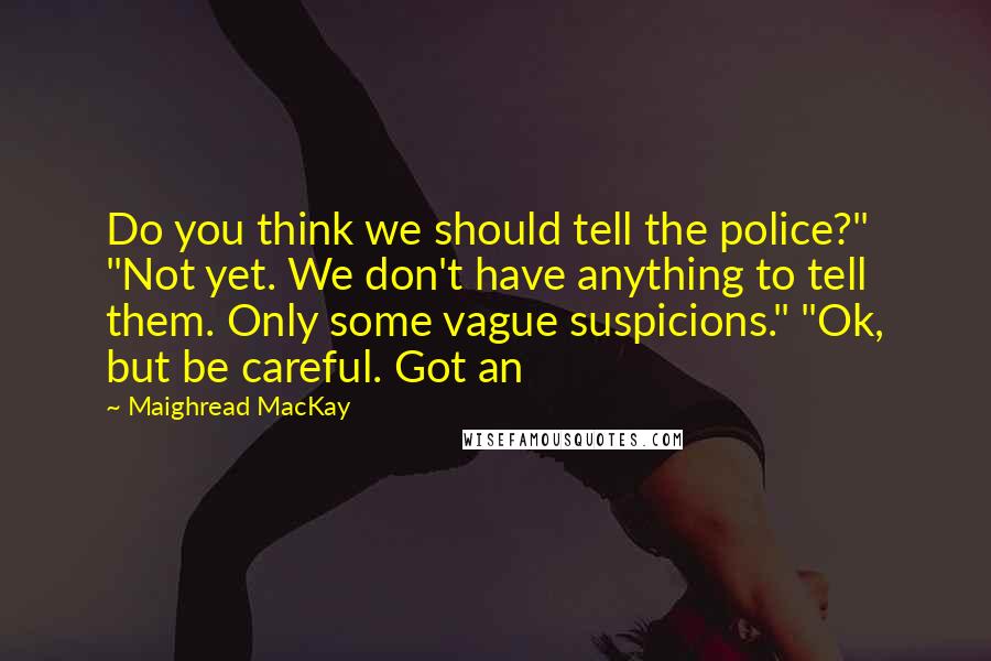 Maighread MacKay Quotes: Do you think we should tell the police?" "Not yet. We don't have anything to tell them. Only some vague suspicions." "Ok, but be careful. Got an