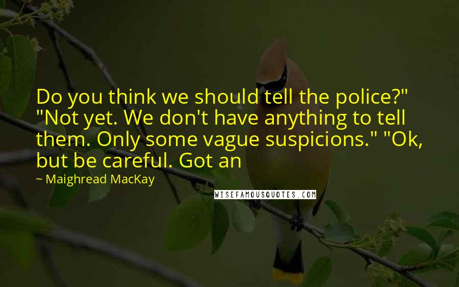 Maighread MacKay Quotes: Do you think we should tell the police?" "Not yet. We don't have anything to tell them. Only some vague suspicions." "Ok, but be careful. Got an