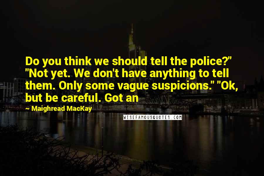 Maighread MacKay Quotes: Do you think we should tell the police?" "Not yet. We don't have anything to tell them. Only some vague suspicions." "Ok, but be careful. Got an