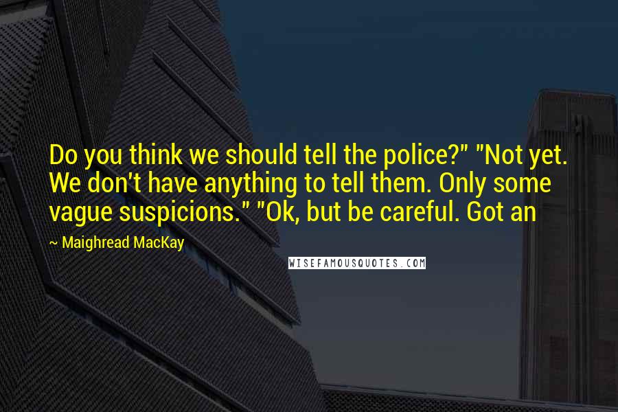 Maighread MacKay Quotes: Do you think we should tell the police?" "Not yet. We don't have anything to tell them. Only some vague suspicions." "Ok, but be careful. Got an