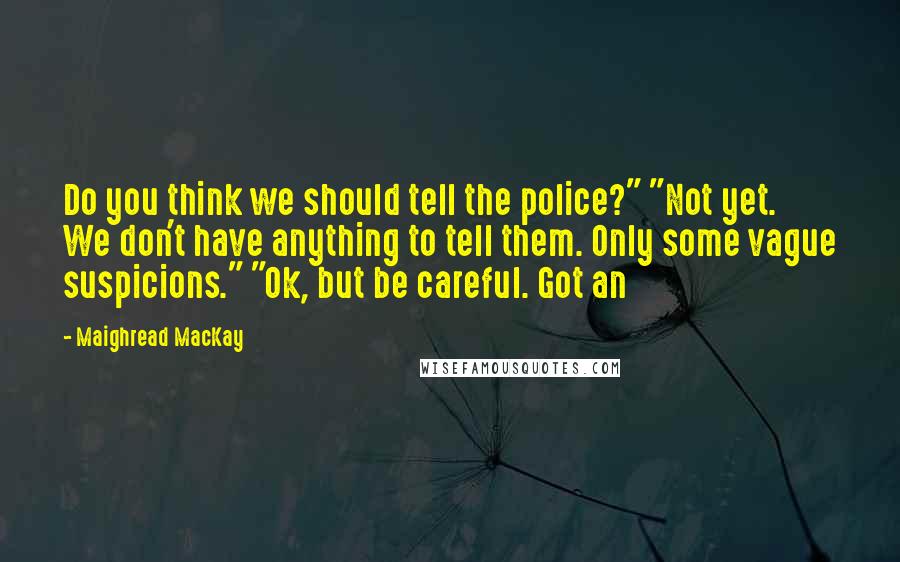 Maighread MacKay Quotes: Do you think we should tell the police?" "Not yet. We don't have anything to tell them. Only some vague suspicions." "Ok, but be careful. Got an