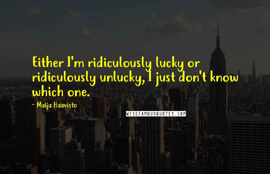 Maija Haavisto Quotes: Either I'm ridiculously lucky or ridiculously unlucky, I just don't know which one.