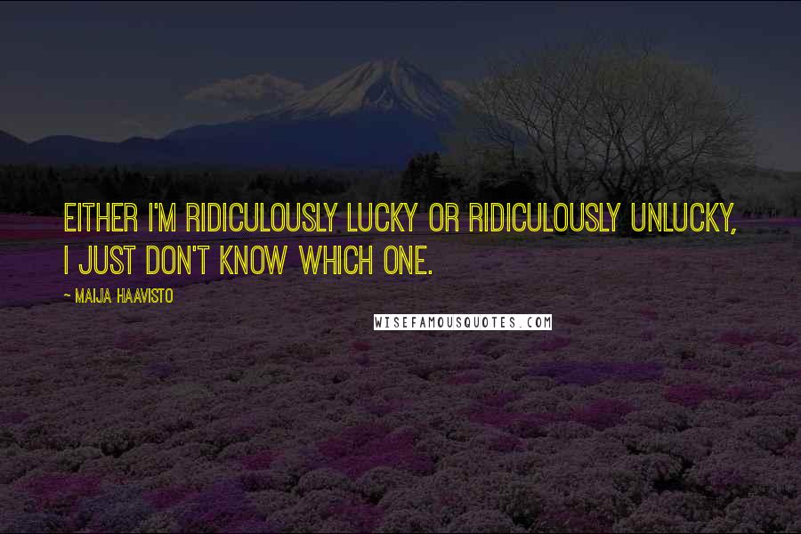 Maija Haavisto Quotes: Either I'm ridiculously lucky or ridiculously unlucky, I just don't know which one.