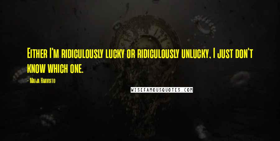 Maija Haavisto Quotes: Either I'm ridiculously lucky or ridiculously unlucky, I just don't know which one.