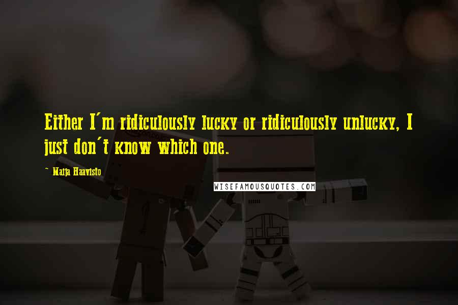 Maija Haavisto Quotes: Either I'm ridiculously lucky or ridiculously unlucky, I just don't know which one.