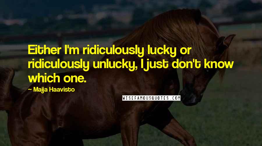 Maija Haavisto Quotes: Either I'm ridiculously lucky or ridiculously unlucky, I just don't know which one.