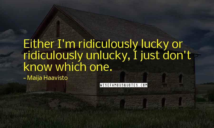 Maija Haavisto Quotes: Either I'm ridiculously lucky or ridiculously unlucky, I just don't know which one.