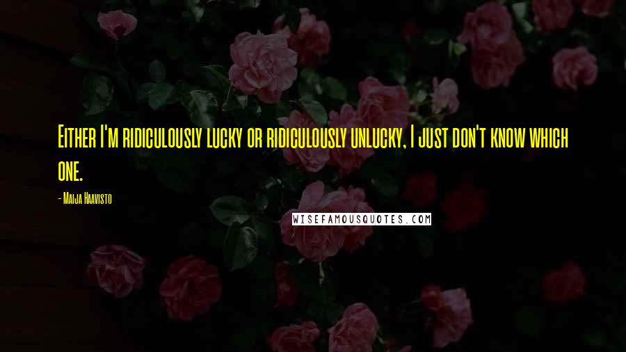 Maija Haavisto Quotes: Either I'm ridiculously lucky or ridiculously unlucky, I just don't know which one.