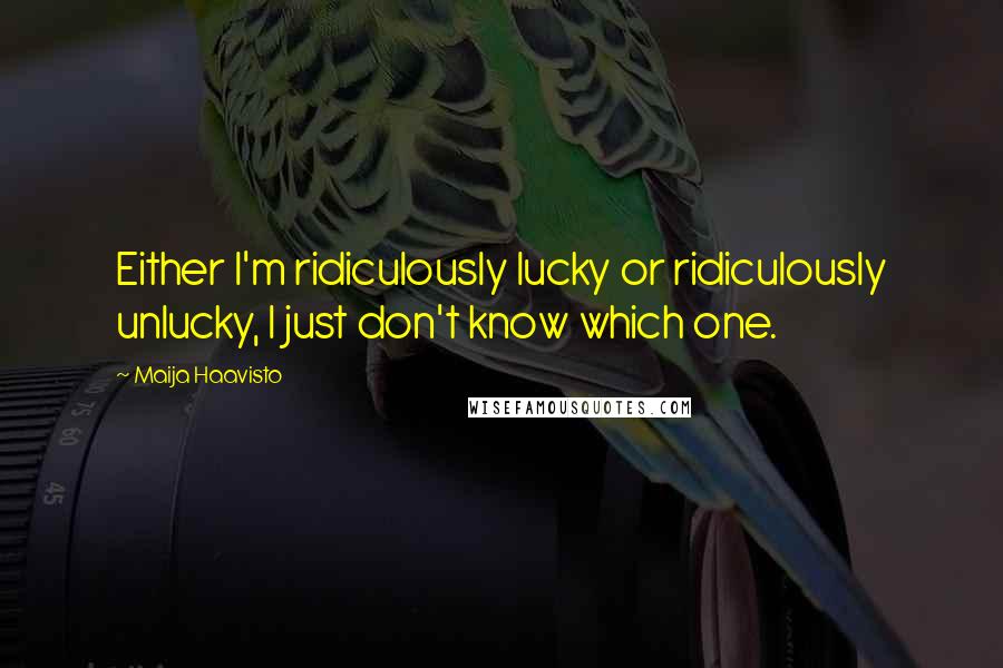 Maija Haavisto Quotes: Either I'm ridiculously lucky or ridiculously unlucky, I just don't know which one.