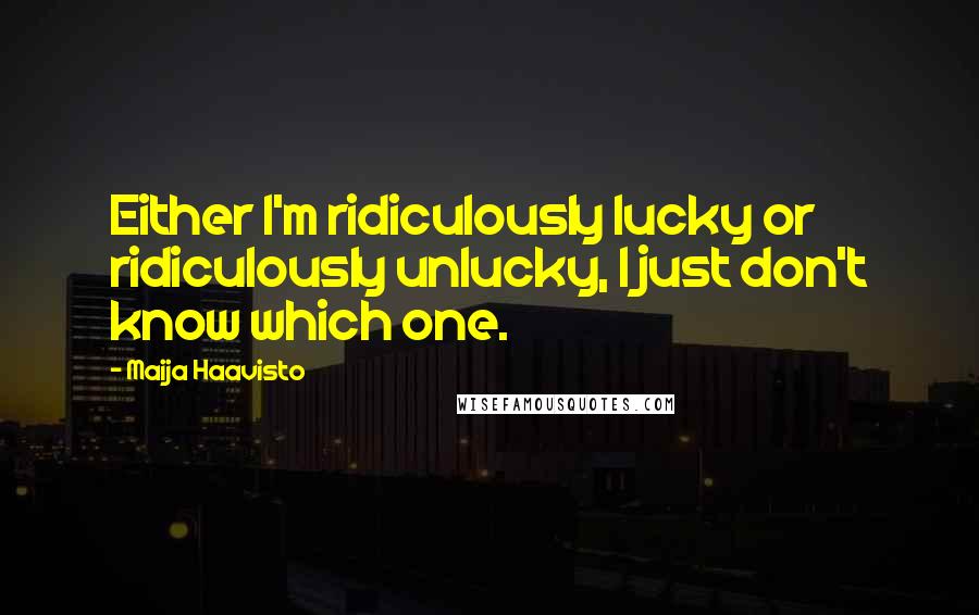 Maija Haavisto Quotes: Either I'm ridiculously lucky or ridiculously unlucky, I just don't know which one.