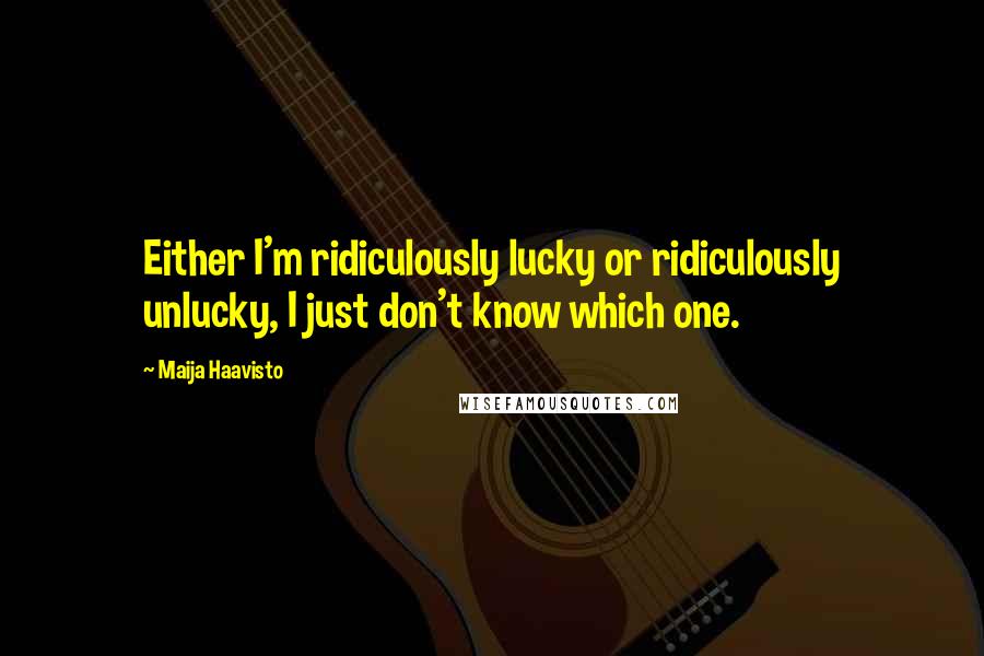 Maija Haavisto Quotes: Either I'm ridiculously lucky or ridiculously unlucky, I just don't know which one.