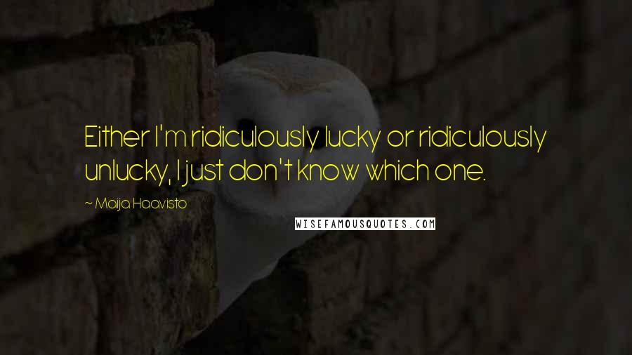 Maija Haavisto Quotes: Either I'm ridiculously lucky or ridiculously unlucky, I just don't know which one.