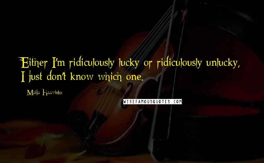 Maija Haavisto Quotes: Either I'm ridiculously lucky or ridiculously unlucky, I just don't know which one.