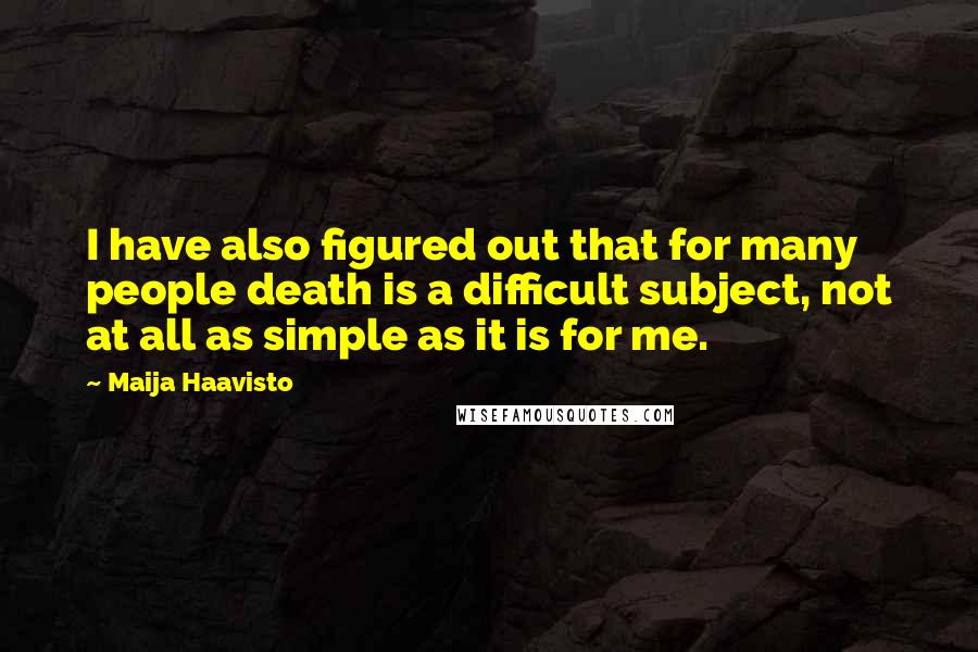 Maija Haavisto Quotes: I have also figured out that for many people death is a difficult subject, not at all as simple as it is for me.