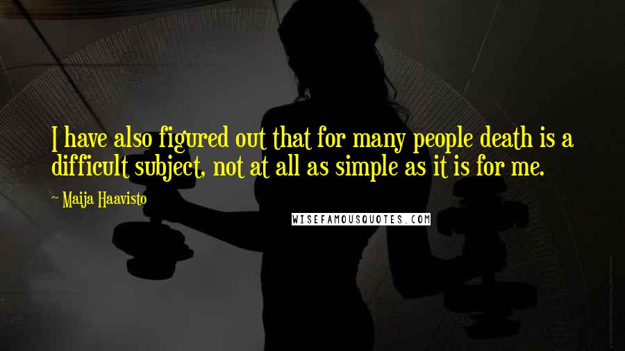 Maija Haavisto Quotes: I have also figured out that for many people death is a difficult subject, not at all as simple as it is for me.