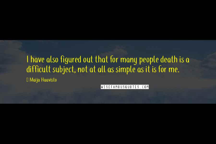 Maija Haavisto Quotes: I have also figured out that for many people death is a difficult subject, not at all as simple as it is for me.