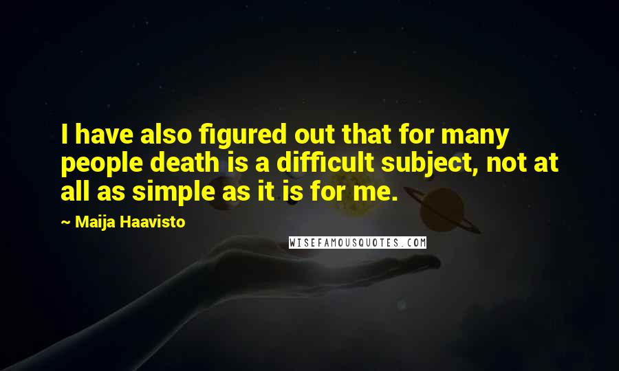 Maija Haavisto Quotes: I have also figured out that for many people death is a difficult subject, not at all as simple as it is for me.