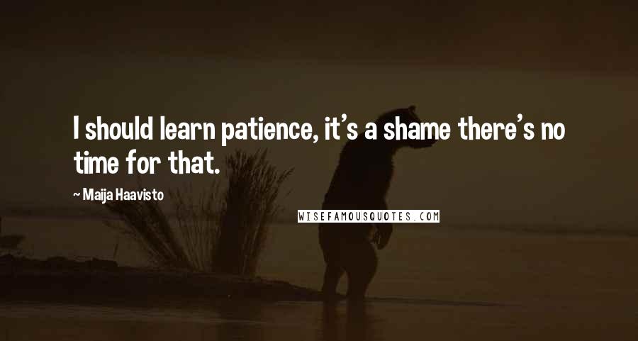 Maija Haavisto Quotes: I should learn patience, it's a shame there's no time for that.