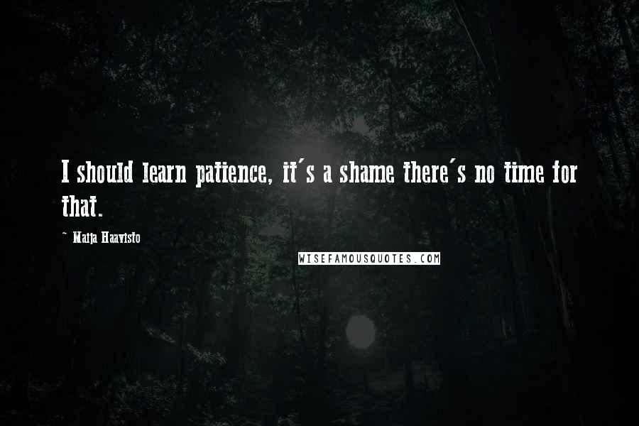 Maija Haavisto Quotes: I should learn patience, it's a shame there's no time for that.