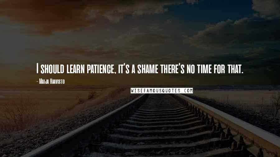 Maija Haavisto Quotes: I should learn patience, it's a shame there's no time for that.
