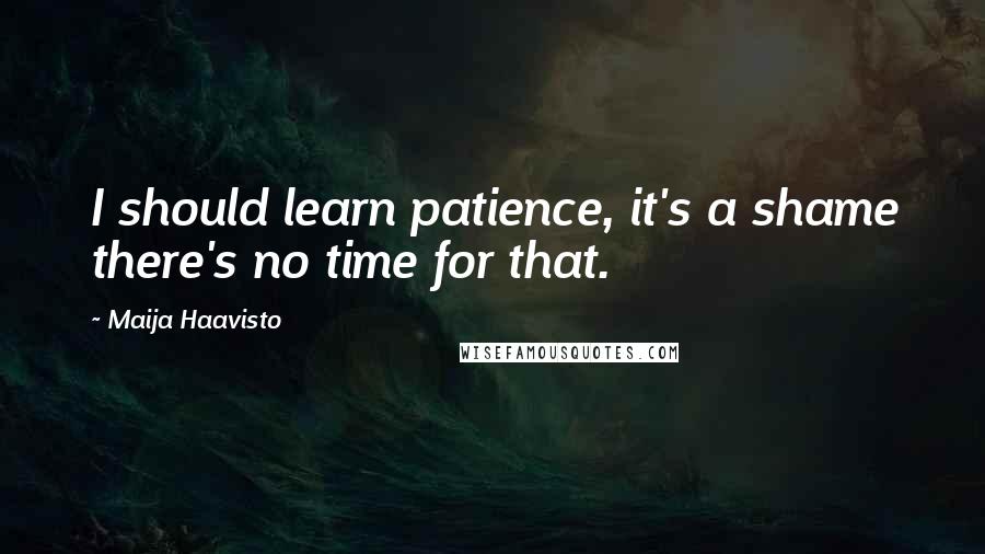Maija Haavisto Quotes: I should learn patience, it's a shame there's no time for that.