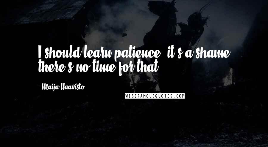 Maija Haavisto Quotes: I should learn patience, it's a shame there's no time for that.
