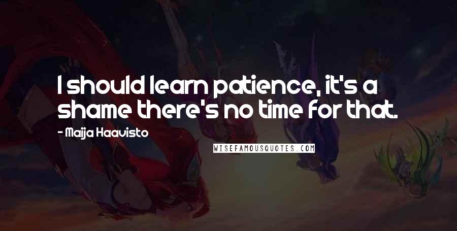 Maija Haavisto Quotes: I should learn patience, it's a shame there's no time for that.