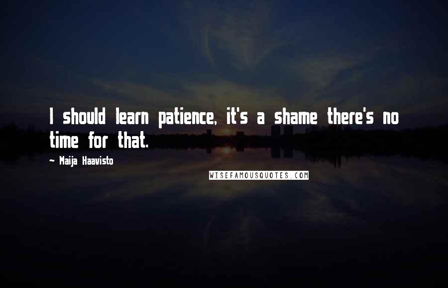 Maija Haavisto Quotes: I should learn patience, it's a shame there's no time for that.