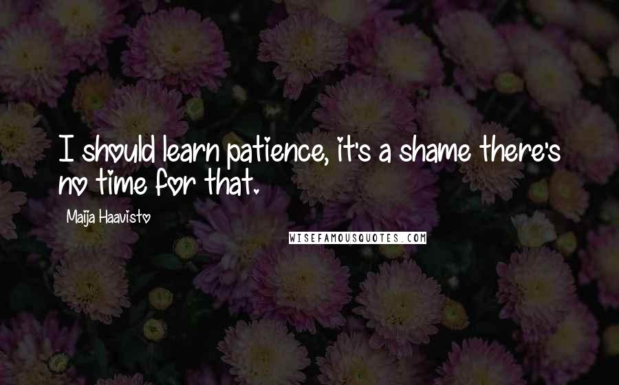 Maija Haavisto Quotes: I should learn patience, it's a shame there's no time for that.