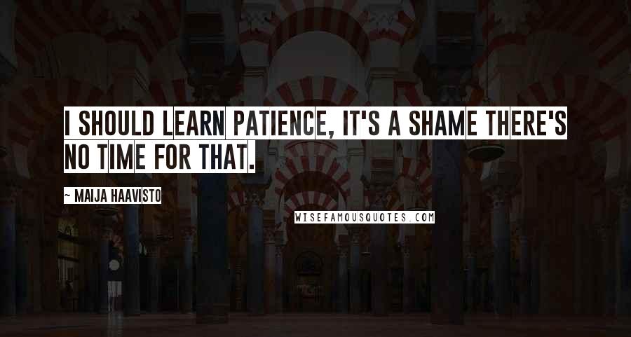 Maija Haavisto Quotes: I should learn patience, it's a shame there's no time for that.
