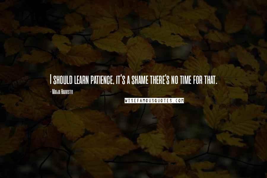 Maija Haavisto Quotes: I should learn patience, it's a shame there's no time for that.
