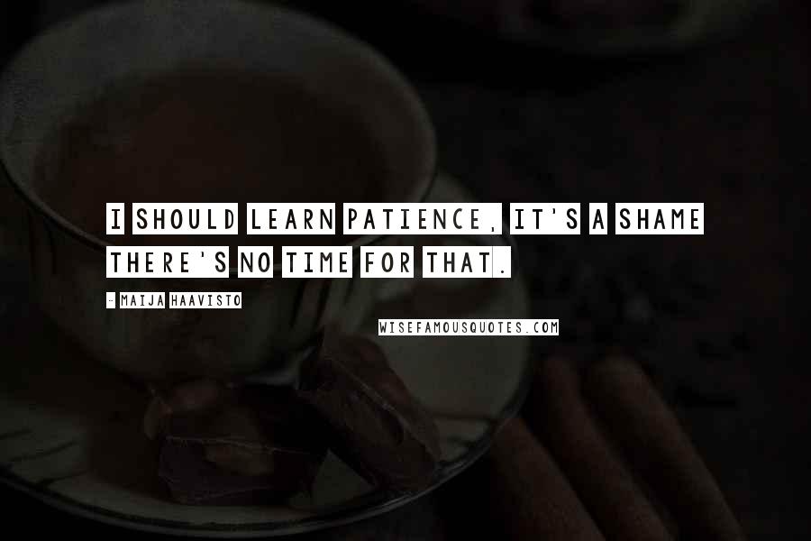 Maija Haavisto Quotes: I should learn patience, it's a shame there's no time for that.