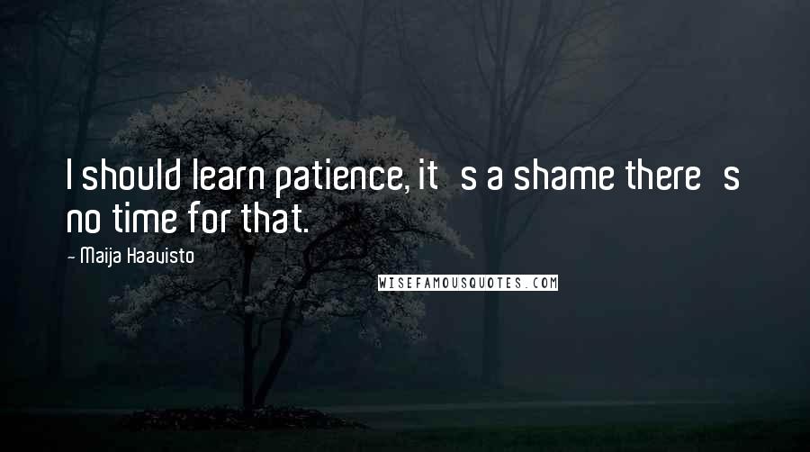 Maija Haavisto Quotes: I should learn patience, it's a shame there's no time for that.