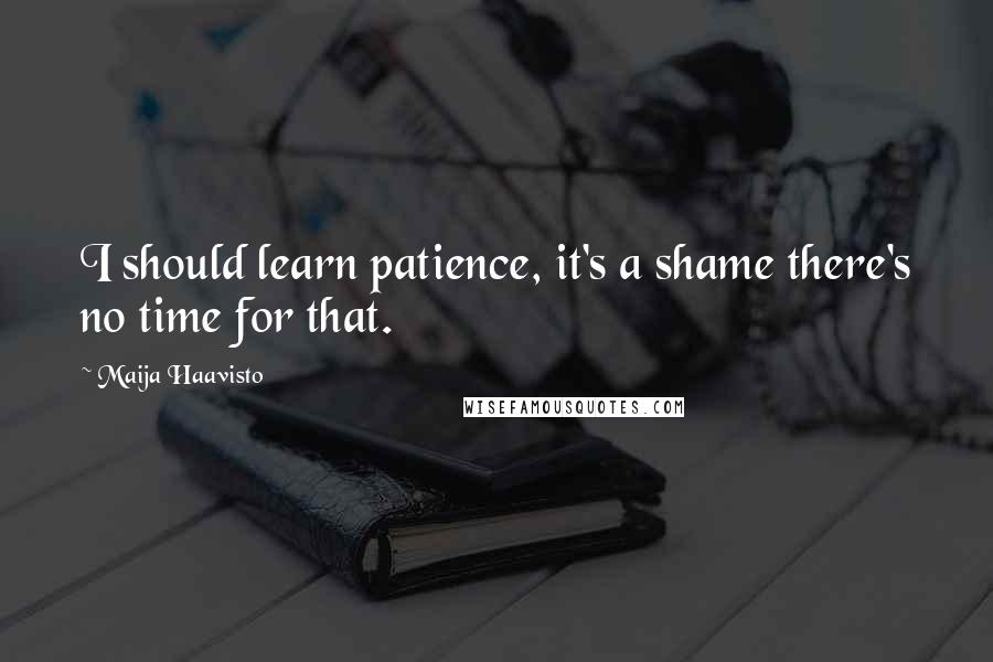 Maija Haavisto Quotes: I should learn patience, it's a shame there's no time for that.