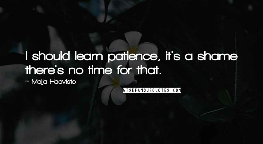 Maija Haavisto Quotes: I should learn patience, it's a shame there's no time for that.