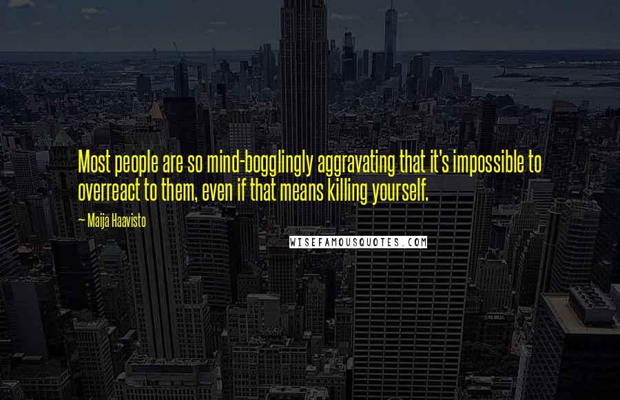 Maija Haavisto Quotes: Most people are so mind-bogglingly aggravating that it's impossible to overreact to them, even if that means killing yourself.