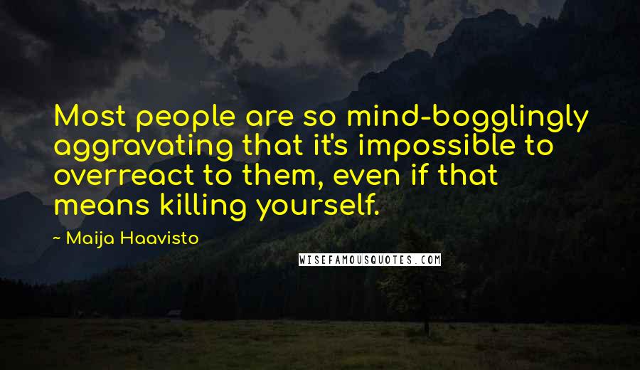 Maija Haavisto Quotes: Most people are so mind-bogglingly aggravating that it's impossible to overreact to them, even if that means killing yourself.