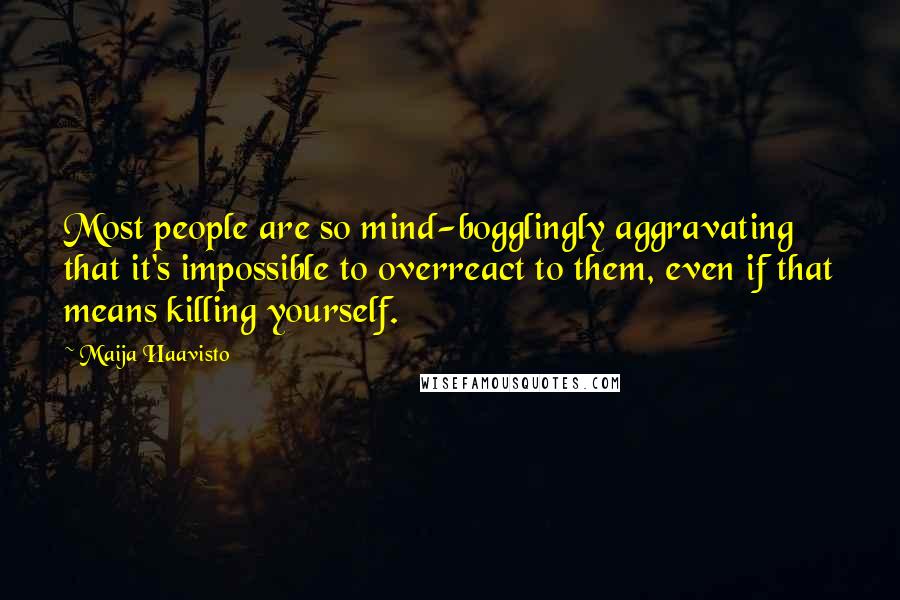 Maija Haavisto Quotes: Most people are so mind-bogglingly aggravating that it's impossible to overreact to them, even if that means killing yourself.