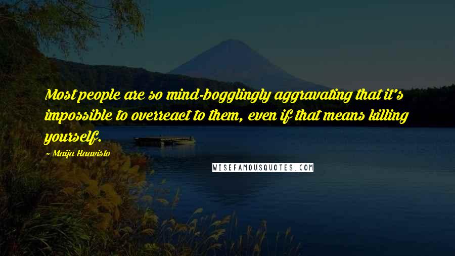 Maija Haavisto Quotes: Most people are so mind-bogglingly aggravating that it's impossible to overreact to them, even if that means killing yourself.