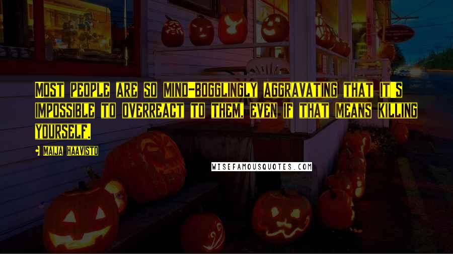 Maija Haavisto Quotes: Most people are so mind-bogglingly aggravating that it's impossible to overreact to them, even if that means killing yourself.