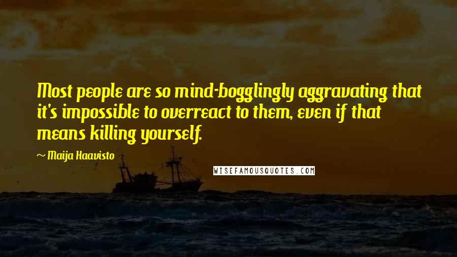 Maija Haavisto Quotes: Most people are so mind-bogglingly aggravating that it's impossible to overreact to them, even if that means killing yourself.