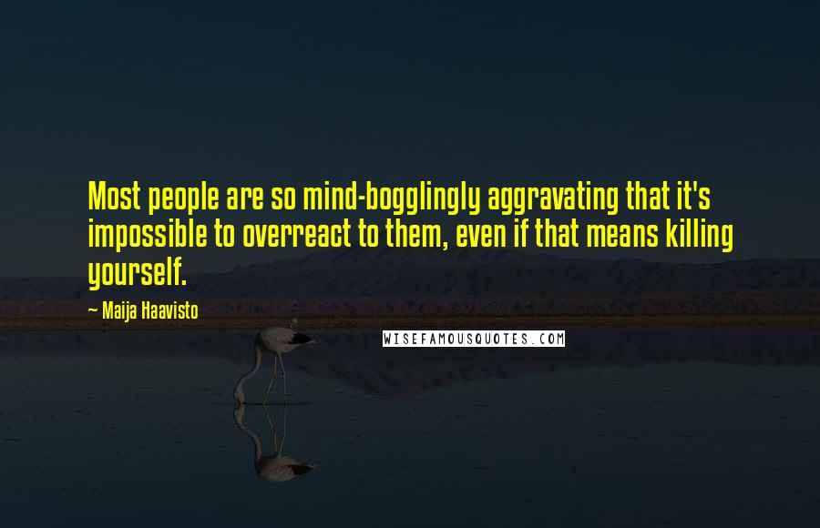 Maija Haavisto Quotes: Most people are so mind-bogglingly aggravating that it's impossible to overreact to them, even if that means killing yourself.