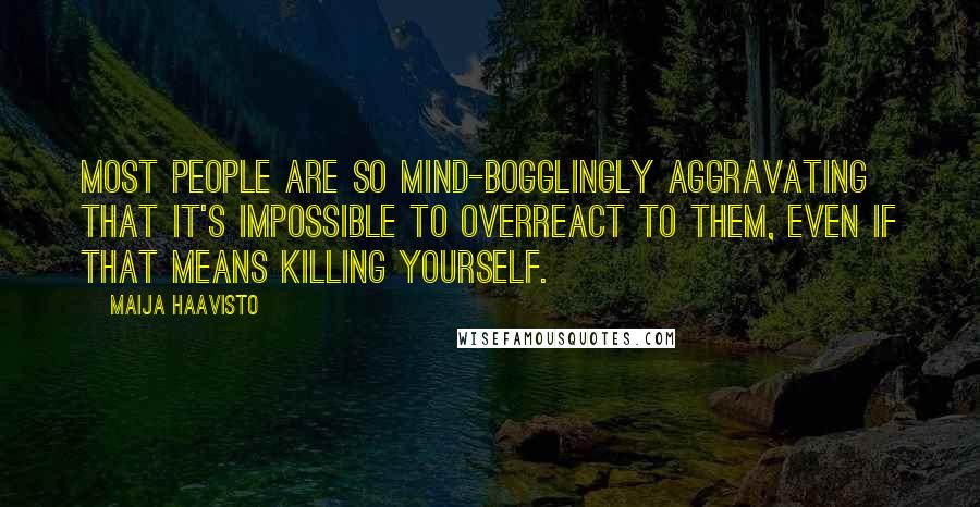 Maija Haavisto Quotes: Most people are so mind-bogglingly aggravating that it's impossible to overreact to them, even if that means killing yourself.